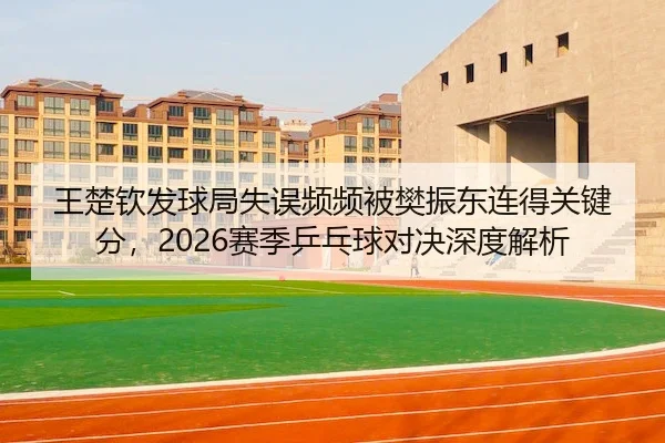 王楚钦发球局失误频频被樊振东连得关键分，2026赛季乒乓球对决深度解析